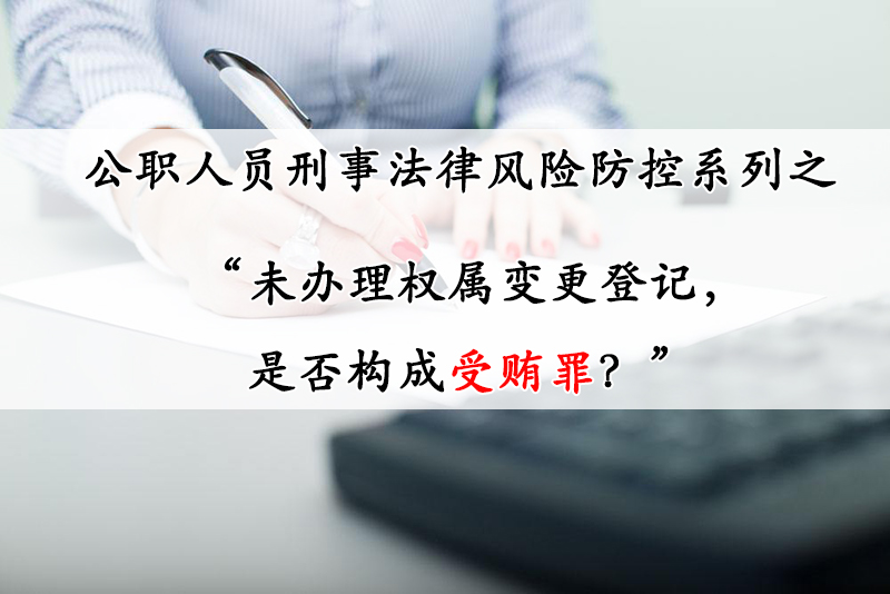 公职人员刑事法律风险防控系列之——未办理权属变更登记，是否构成受贿罪？